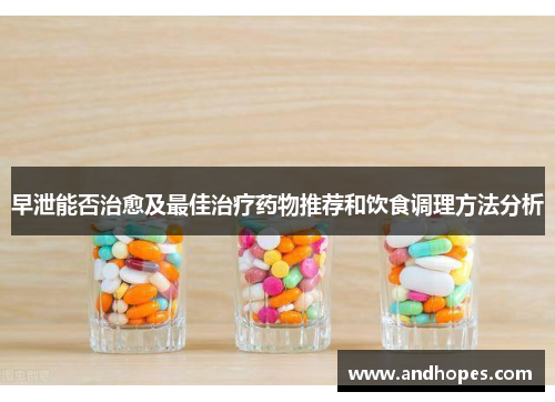 早泄能否治愈及最佳治疗药物推荐和饮食调理方法分析